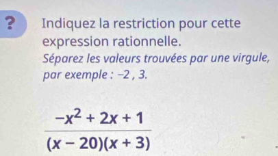 ? Indiquez la restriction pour cette 
expression rationnelle. 
Séparez les valeurs trouvées par une virgule, 
par exemple : -2 , 3.
 (-x^2+2x+1)/(x-20)(x+3) 