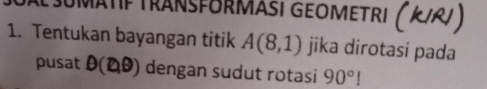 AL SUMATIF TRANSFORMASI GEOMETRI ( k/²) 
1. Tentukan bayangan titik A(8,1) jika dirotasi pada 
pusat D(D,B) dengan sudut rotasi 90°.