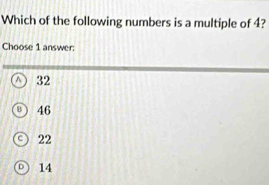 Which of the following numbers is a multiple of 4?
Choose 1 answer:
^ 32
B 46
a 22
D 14