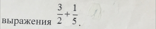 выражения  3/2 + 1/5 .