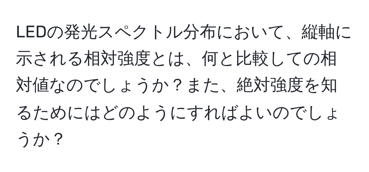 LEDの発光スペクトル分布において、縦軸に示される相対強度とは、何と比較しての相対値なのでしょうか？また、絶対強度を知るためにはどのようにすればよいのでしょうか？