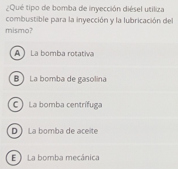 ¿Qué tipo de bomba de inyección diésel utiliza
combustible para la inyección y la lubricación del
mismo?
A  La bomba rotativa
B La bomba de gasolina
C  La bomba centrífuga
D  La bomba de aceite
E  La bomba mecánica