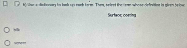 Use a dictionary to look up each term. Then, select the term whose definition is given below.
Surface; coating
bilk
veneer