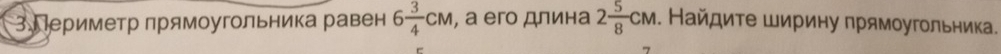 3Периметр прямоугольника равен 6 3/4 CM , а его длина 2 5/8 CM. Найдите Ширину прямоугольника.