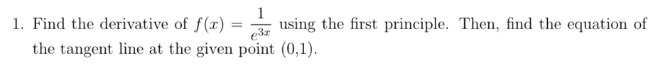 Find the derivative of f(x)= 1/e^(3x)  using the first principle. Then, find the equation of 
the tangent line at the given point (0,1).