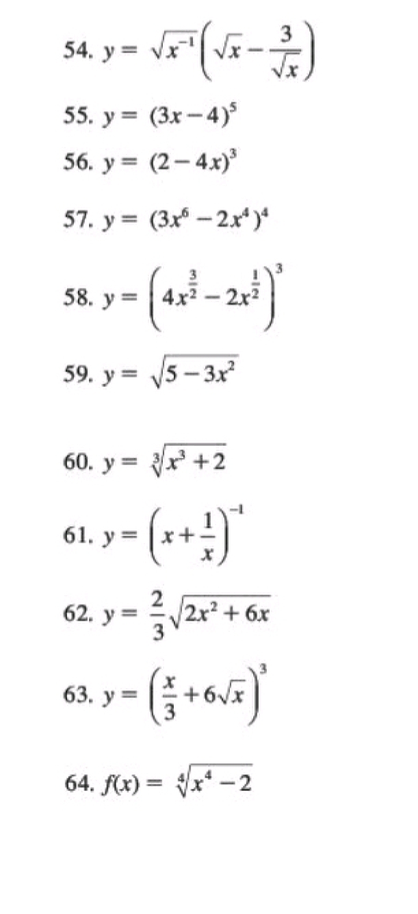 y=sqrt(x^(-1))(sqrt(x)- 3/sqrt(x) )
55. y=(3x-4)^5
56. y=(2-4x)^3
57. y=(3x^6-2x^4)^4
58. y=(4x^(frac 3)2-2x^(frac 1)2)^3
59. y=sqrt(5-3x^2)
60. y=sqrt[3](x^3+2)
61. y=(x+ 1/x )^-1
62. y= 2/3 sqrt(2x^2+6x)
63. y=( x/3 +6sqrt(x))^3
64. f(x)=sqrt[4](x^4-2)