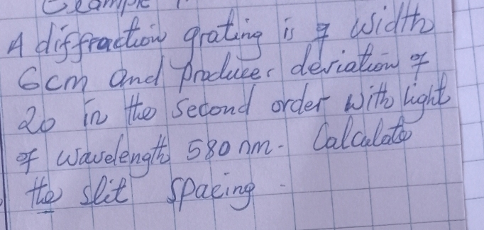 Ceampl 
A diffruction grating is 4 usidth 
Gcm and producer deriation of
2o in tho Second order with light 
of wavelength 580 nm. Calculato 
to spit spacing.