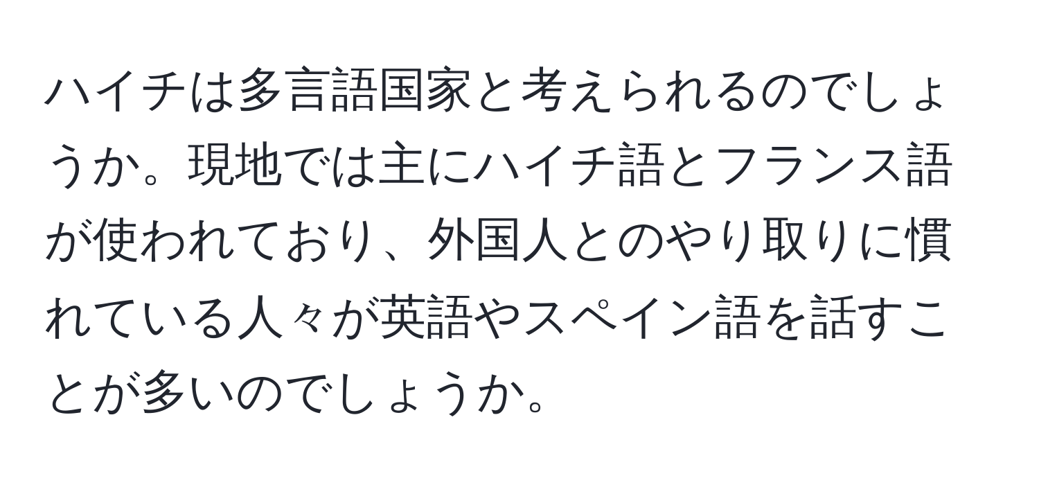 ハイチは多言語国家と考えられるのでしょうか。現地では主にハイチ語とフランス語が使われており、外国人とのやり取りに慣れている人々が英語やスペイン語を話すことが多いのでしょうか。