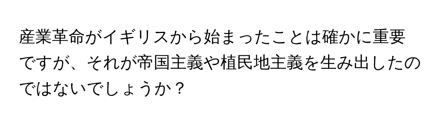 産業革命がイギリスから始まったことは確かに重要ですが、それが帝国主義や植民地主義を生み出したのではないでしょうか？