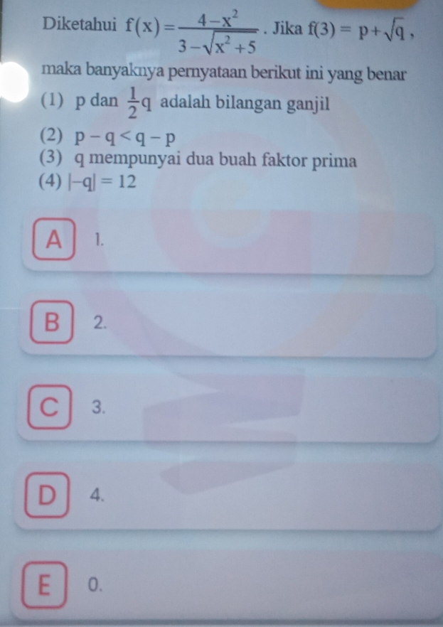 Diketahui f(x)= (4-x^2)/3-sqrt(x^2+5) . Jika f(3)=p+sqrt(q), 
maka banyaknya pernyataan berikut ini yang benar
(1) p dan  1/2 q adalah bilangan ganjil
(2) p-q
(3) q mempunyai dua buah faktor prima
(4) |-q|=12
A 1.
B ₹2.
C 3.
D 4.
E O.