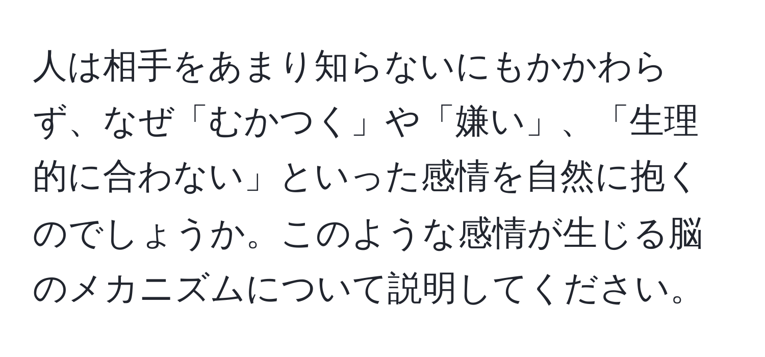 人は相手をあまり知らないにもかかわらず、なぜ「むかつく」や「嫌い」、「生理的に合わない」といった感情を自然に抱くのでしょうか。このような感情が生じる脳のメカニズムについて説明してください。