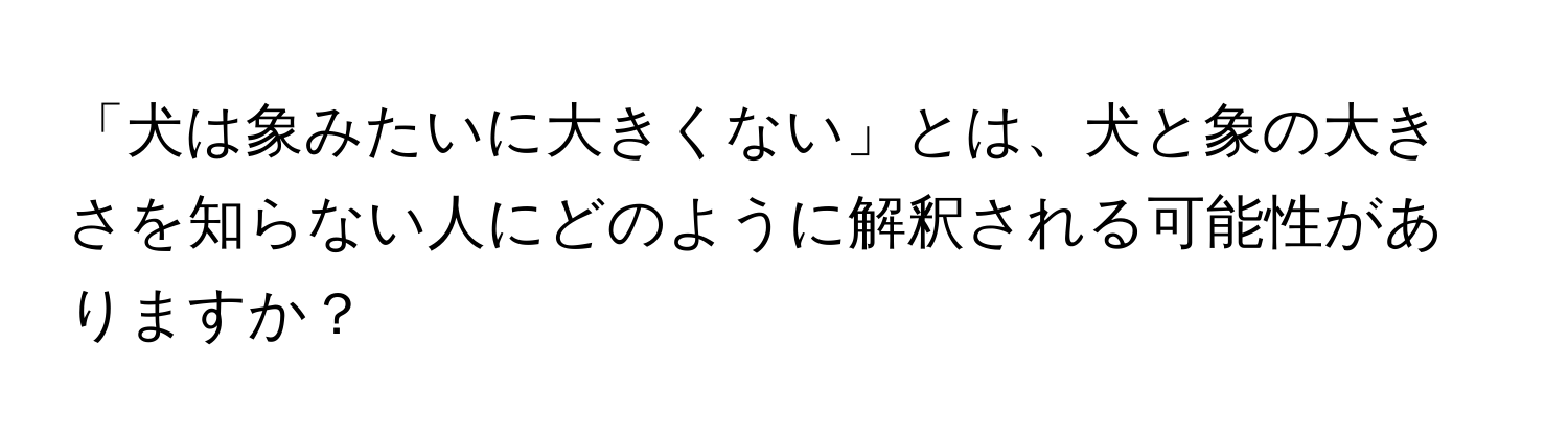 「犬は象みたいに大きくない」とは、犬と象の大きさを知らない人にどのように解釈される可能性がありますか？