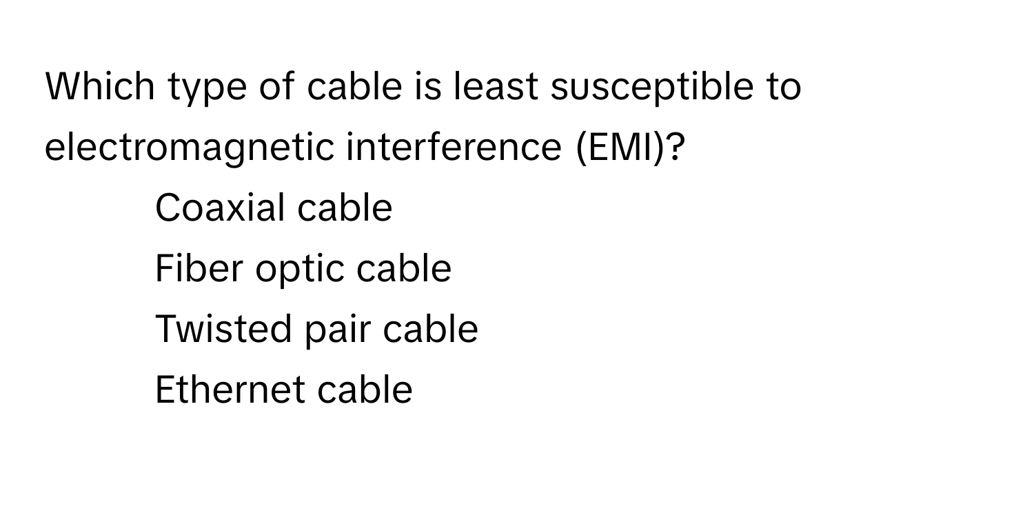 Which type of cable is least susceptible to electromagnetic interference (EMI)?

1) Coaxial cable 
2) Fiber optic cable 
3) Twisted pair cable 
4) Ethernet cable