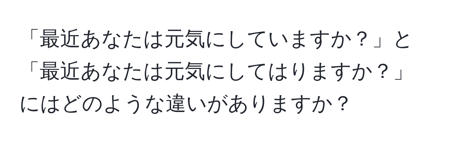 「最近あなたは元気にしていますか？」と「最近あなたは元気にしてはりますか？」にはどのような違いがありますか？