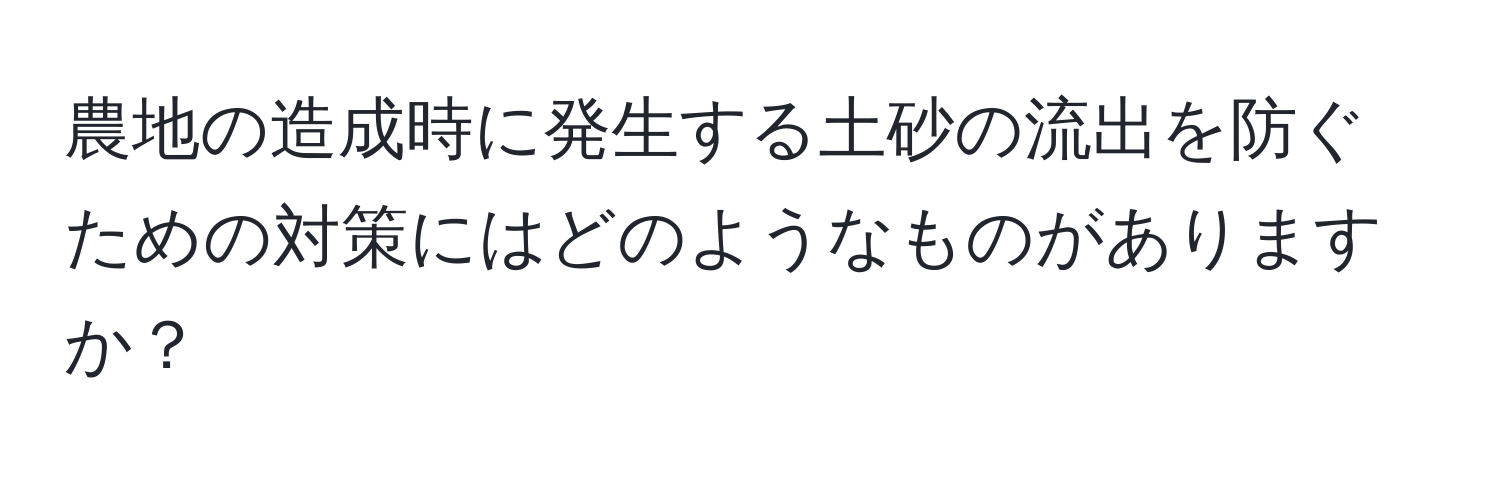 農地の造成時に発生する土砂の流出を防ぐための対策にはどのようなものがありますか？