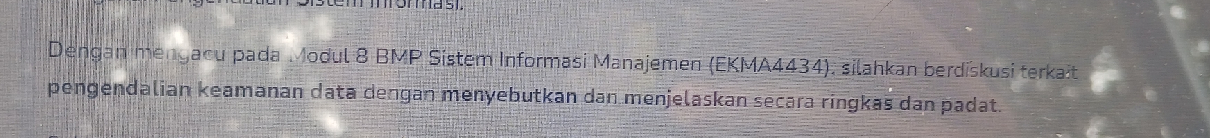 Dengan mengacu pada Modul 8 BMP Sistem Informasi Manajemen (EKMA4434), silahkan berdiskusi terkait 
pengendalian keamanan data dengan menyebutkan dan menjelaskan secara ringkas dan padat.