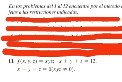 En los problemas del 1 al 12 encuentre por el método e
jetas a las restricciones indicadas.
11. f(x,y,z)=xyz; x+y+z=12,
x+y-z=0(xyz!= 0).