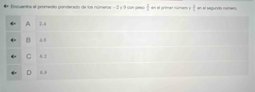 Encuentra el promedio ponderado de los números −2 y 9 con peso  2/5  en el primer número y  3/5  en el segundo número.
A 2.4
B 4.6
C 6.2
D 6.8