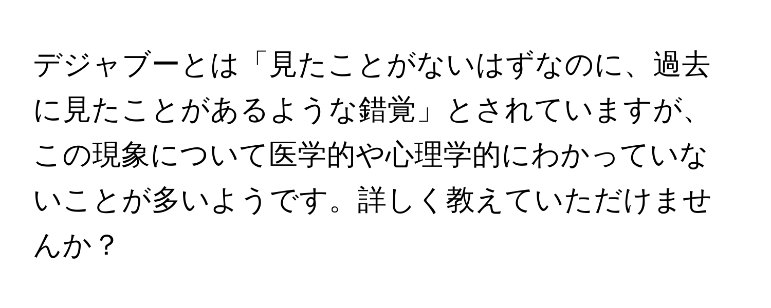 デジャブーとは「見たことがないはずなのに、過去に見たことがあるような錯覚」とされていますが、この現象について医学的や心理学的にわかっていないことが多いようです。詳しく教えていただけませんか？