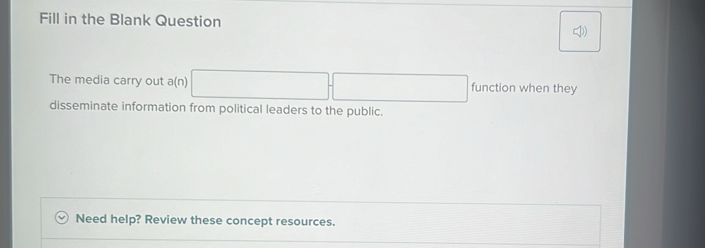 Fill in the Blank Question 
D) 
The media carry out a(n) □ -□ function when they 
disseminate information from political leaders to the public. 
Need help? Review these concept resources.