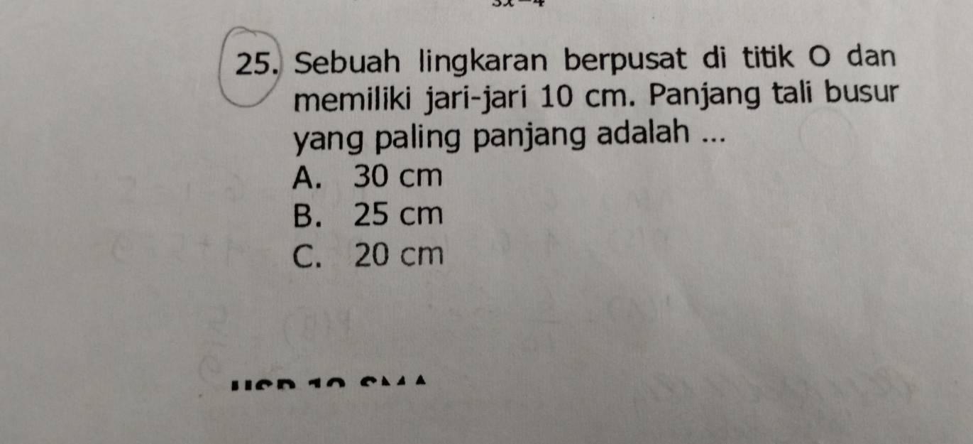 Sebuah lingkaran berpusat di titik O dan
memiliki jari-jari 10 cm. Panjang tali busur
yang paling panjang adalah ...
A. 30 cm
B. 25 cm
C. 20 cm