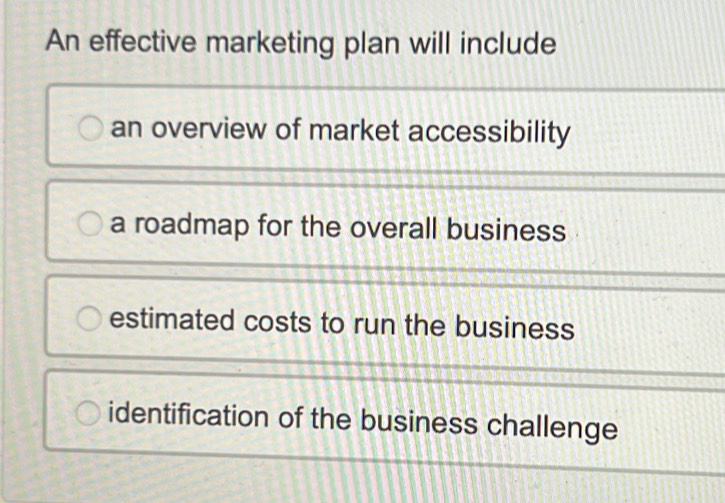 An effective marketing plan will include
an overview of market accessibility
a roadmap for the overall business
estimated costs to run the business
identification of the business challenge