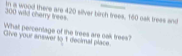 In a wood there are 420 silver birch trees, 160 oak trees and
300 wild cherry trees. 
What percentage of the trees are oak trees? 
Give your answer to 1 decimal place.