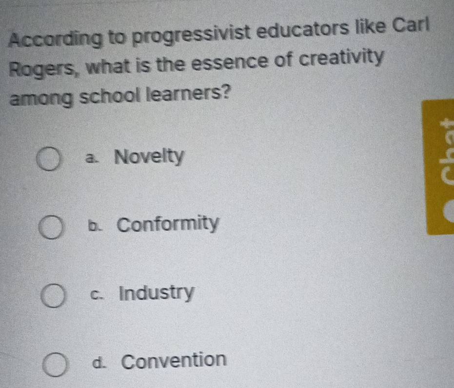 According to progressivist educators like Carl
Rogers, what is the essence of creativity
among school learners?
a. Novelty
b. Conformity
c. Industry
d. Convention