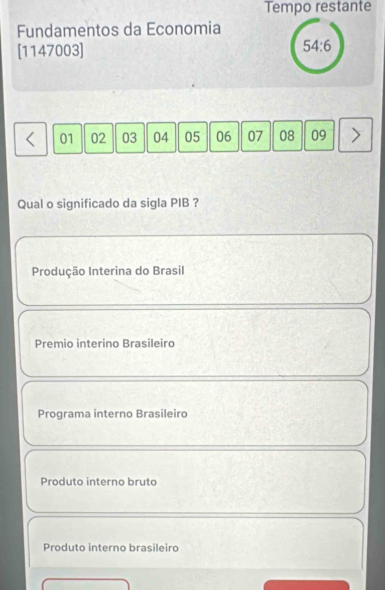 Tempo restante
Fundamentos da Economia
[1147003]
54:6 < <tex>01 02 03 04 05 06 07 08 09
Qual o significado da sigla PIB ?
Produção Interina do Brasil
Premio interino Brasileiro
Programa interno Brasileiro
Produto interno bruto
Produto interno brasileiro