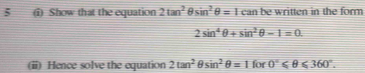 5 (i) Show that the equation 2tan^2θ sin^2θ =1 can be written in the form
2sin^4θ +sin^2θ -1=0. 
(ii) Hence solve the equation 2tan^2θ sin^2θ =1 for 0°≤slant θ ≤slant 360°.