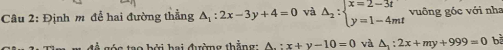 Định m để hai đường thẳng △ _1:2x-3y+4=0 và Delta _2:beginarrayl x=2-3t y=1-4mtendarray. vuông góc với nha 
ó c a o bởi hai đường thằng: A,:x+y-10=0 và △ _1:2x+my+999=0 bà