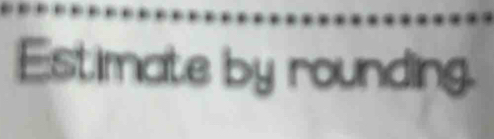 Estimate by rounding.