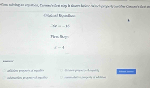 When solving an equation, Carmen's first step is shown below. Which property justifies Carmen's first st
Original Equation:
-4x=-16
First Step:
x=4
Anower
sddition seoperty of equlity division property of equality Subet t=
subtraction peoperty of aquality commutative property of addition