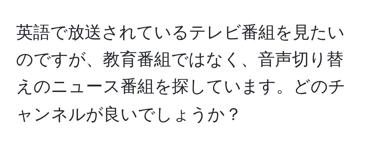 英語で放送されているテレビ番組を見たいのですが、教育番組ではなく、音声切り替えのニュース番組を探しています。どのチャンネルが良いでしょうか？