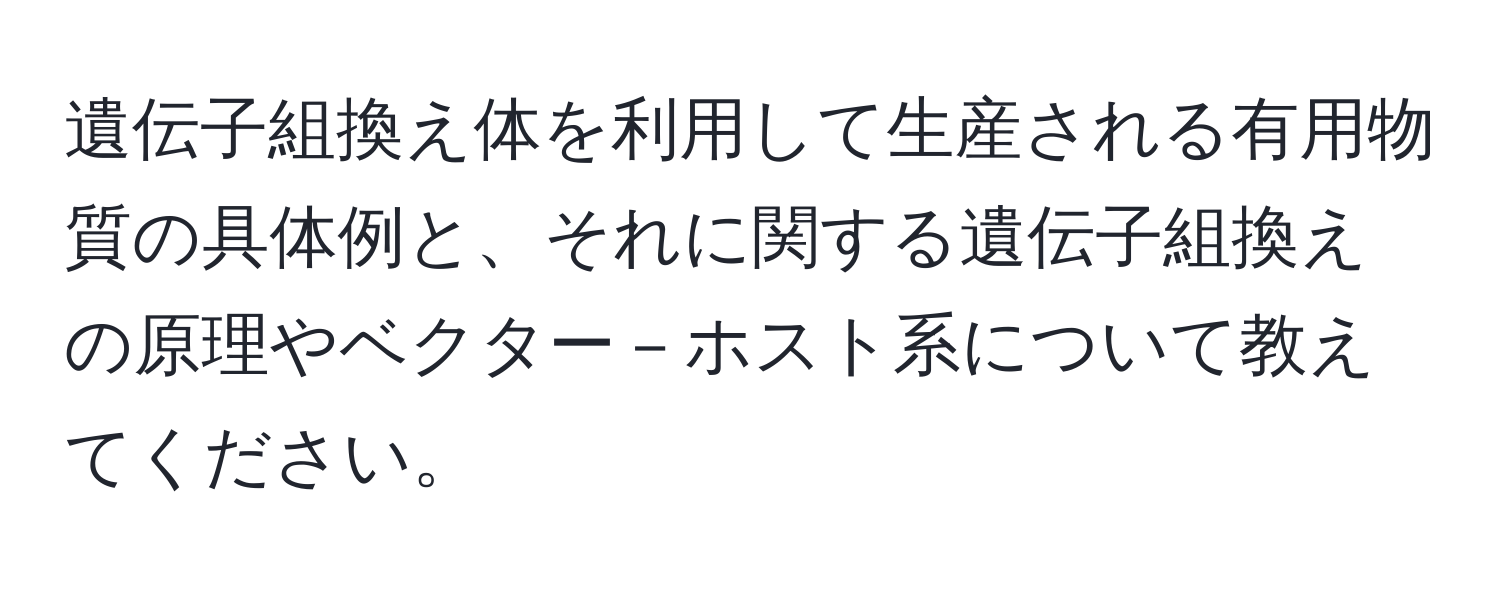 遺伝子組換え体を利用して生産される有用物質の具体例と、それに関する遺伝子組換えの原理やベクター－ホスト系について教えてください。