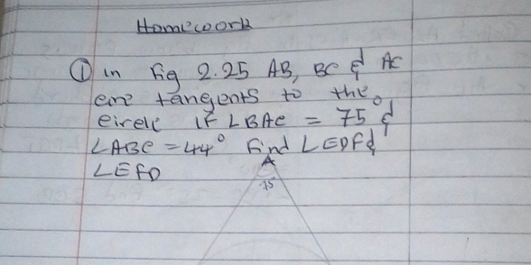 Homework 
①in Fig 2. 25 AB, BC C A
are tangents t =75°xi
eirele If ∠ BA_1 e
∠ ABC=44° Fnd LEDFd
∠ EFD
A
15°