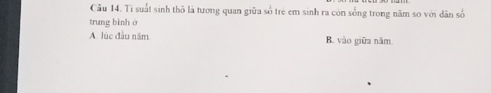 Tỉ suất sinh thô là tương quan giữa shat 0^2 trẻ em sinh ra còn sống trong năm so với dân số
trung bình ở
A. lúc đầu năm B. vào giữa năm.