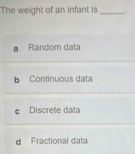 The weight of an infant is_
.
a Random data
b Continuous data
c Discrete data
d Fractional data