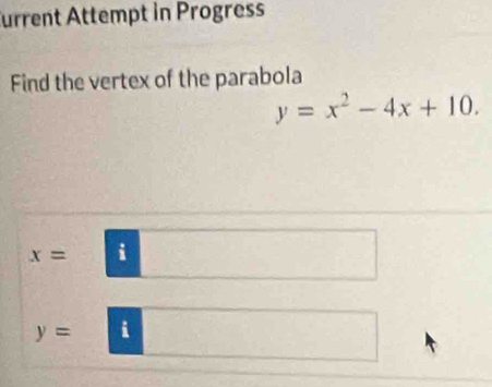 Turrent Attempt in Progress
Find the vertex of the parabola
y=x^2-4x+10.
x= i
y= i