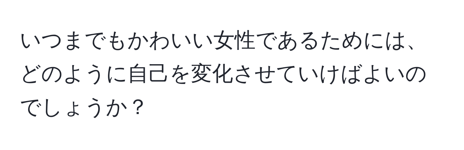 いつまでもかわいい女性であるためには、どのように自己を変化させていけばよいのでしょうか？