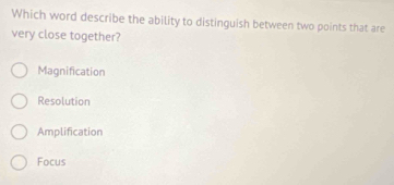 Which word describe the ability to distinguish between two points that are
very close together?
Magnification
Resolution
Amplification
Focus