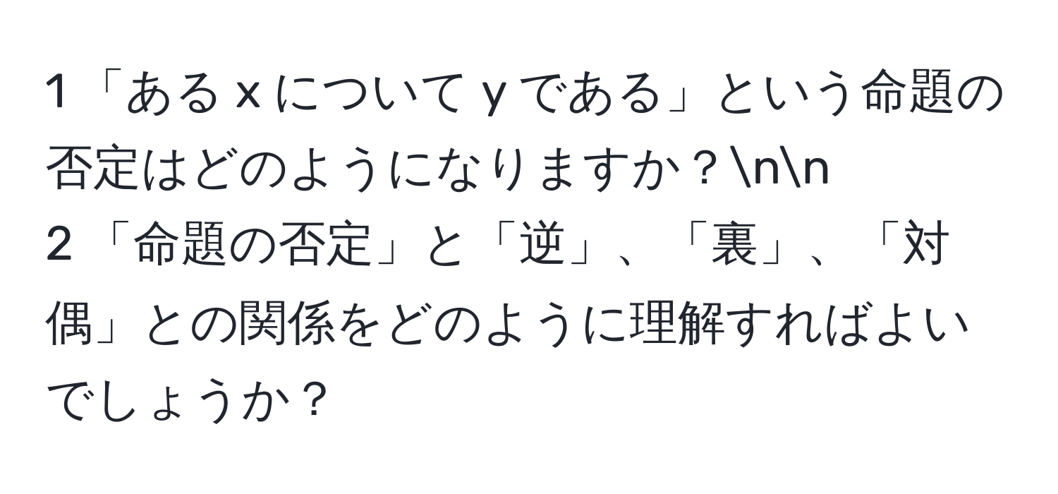 1 「ある x について y である」という命題の否定はどのようになりますか？nn
2 「命題の否定」と「逆」、「裏」、「対偶」との関係をどのように理解すればよいでしょうか？