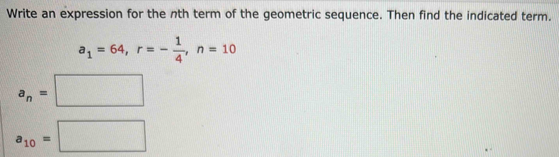 Write an expression for the nth term of the geometric sequence. Then find the indicated term.
a_1=64, r=- 1/4 , n=10
a_n=□
a_10=□