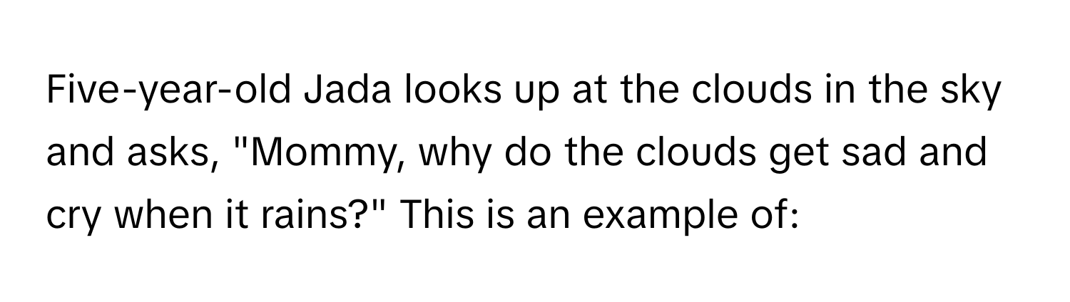 Five-year-old Jada looks up at the clouds in the sky and asks, "Mommy, why do the clouds get sad and cry when it rains?" This is an example of: