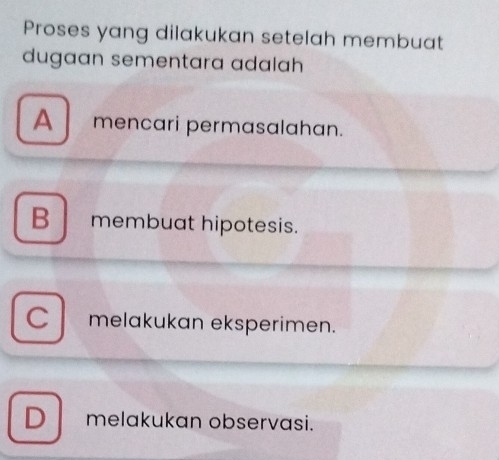 Proses yang dilakukan setelah membuat
dugaan sementara adalah
A mençari permasalahan.
B membuat hipotesis.
C l melakukan eksperimen.
D . melakukan observasi.