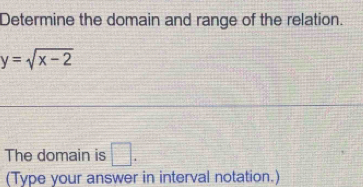 Determine the domain and range of the relation.
y=sqrt(x-2)
The domain is □. 
(Type your answer in interval notation.)