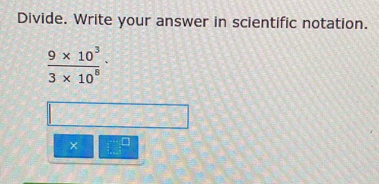 Divide. Write your answer in scientific notation.
 (9* 10^3)/3* 10^8 ·
× beginarrayr ·s  /  -30.endarray -x hline endarray   5/5 +0.94endarray