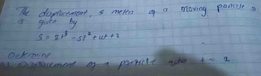 The duplocement, s meters of a moving parricle o 
i5 givin by
s=2t^3-5t^2+wt+2
Dehming 
cmanment ea paricle whn x=2