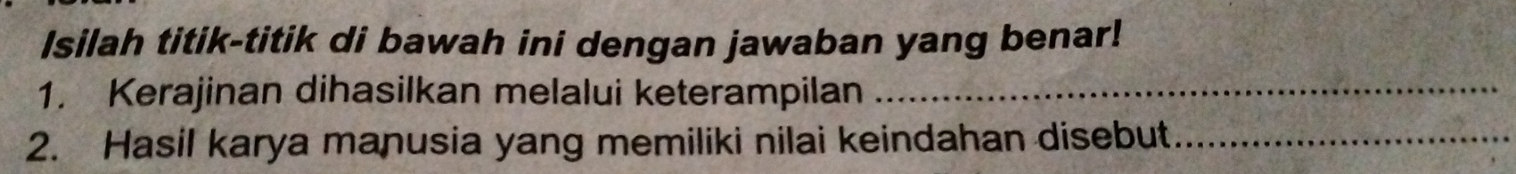 Isilah titik-titik di bawah ini dengan jawaban yang benar! 
1. Kerajinan dihasilkan melalui keterampilan_ 
2. Hasil karya manusia yang memiliki nilai keindahan disebut_