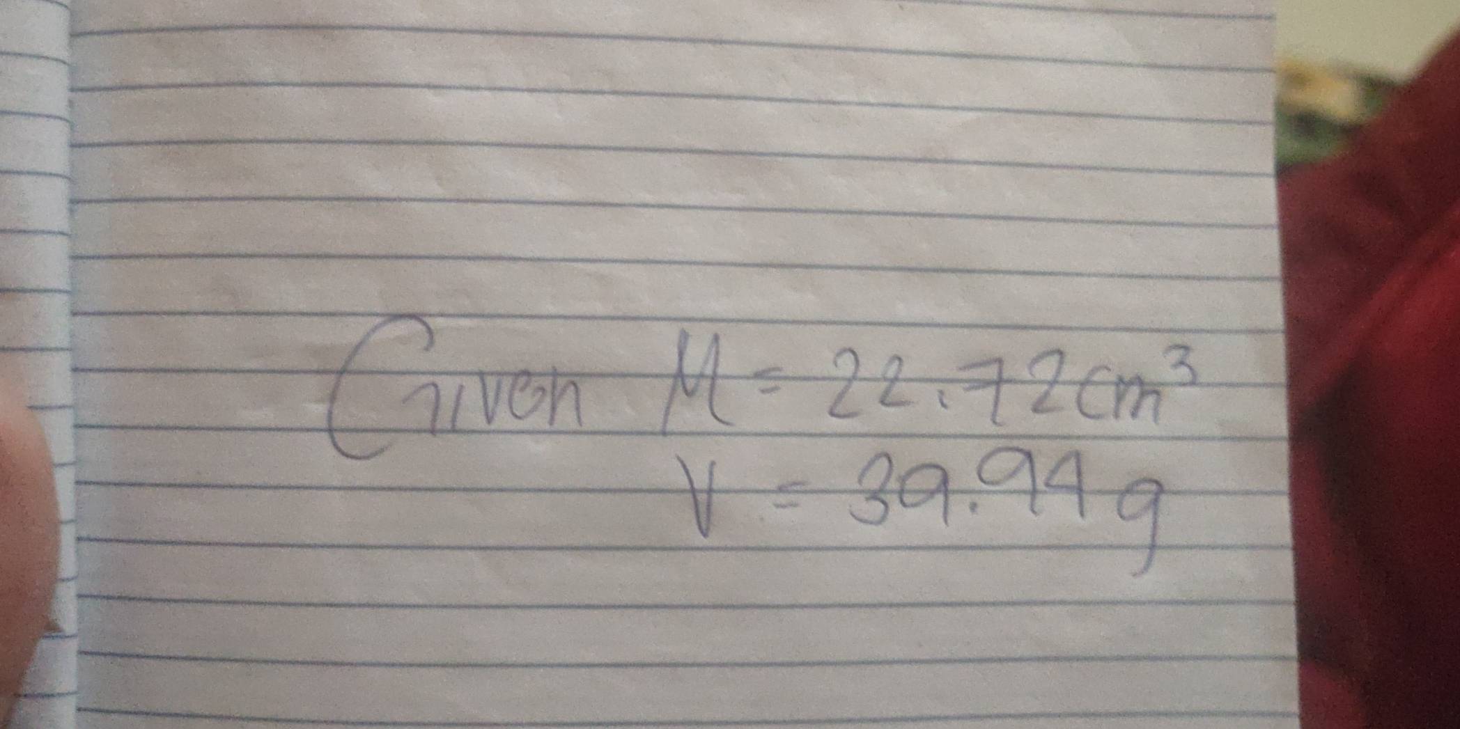 Gven M=22.72cm^3
v=39.94g